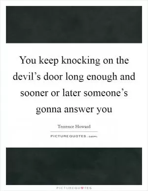 You keep knocking on the devil’s door long enough and sooner or later someone’s gonna answer you Picture Quote #1
