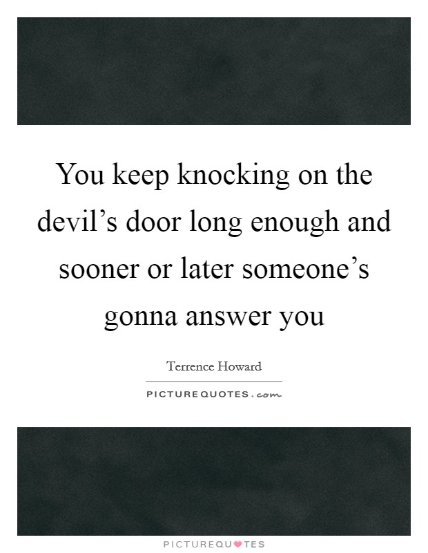 You keep knocking on the devil's door long enough and sooner or later someone's gonna answer you Picture Quote #1