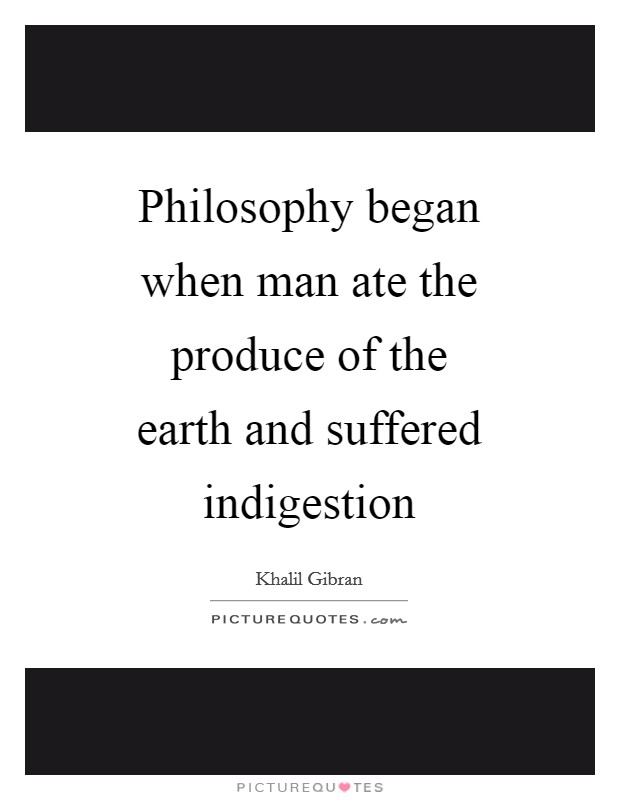 Philosophy began when man ate the produce of the earth and suffered indigestion Picture Quote #1