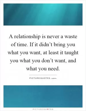 A relationship is never a waste of time. If it didn’t bring you what you want, at least it taught you what you don’t want, and what you need Picture Quote #1