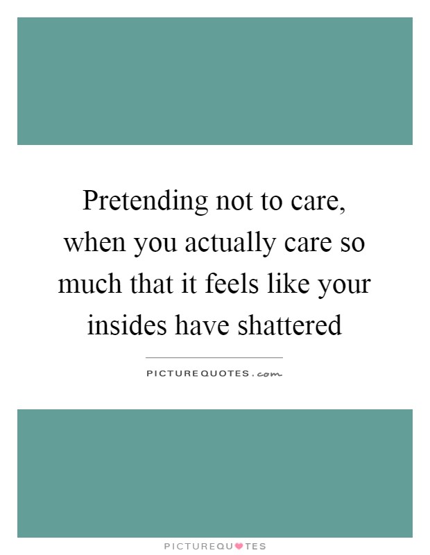 Pretending not to care, when you actually care so much that it feels like your insides have shattered Picture Quote #1