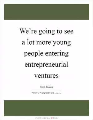We’re going to see a lot more young people entering entrepreneurial ventures Picture Quote #1