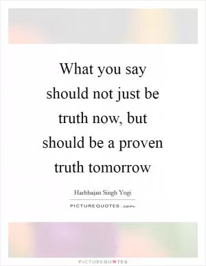 What you say should not just be truth now, but should be a proven truth tomorrow Picture Quote #1