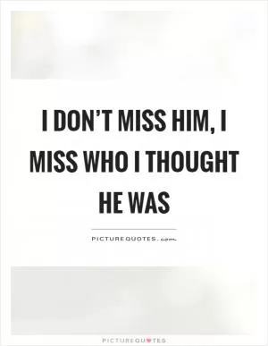 I don’t miss him, I miss who I thought he was Picture Quote #1