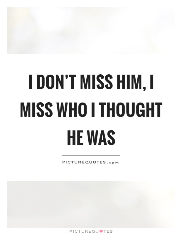 I don't miss him, I miss who I thought he was Picture Quote #1
