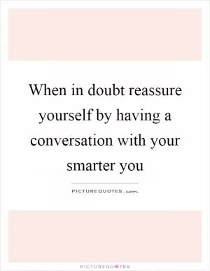 When in doubt reassure yourself by having a conversation with your smarter you Picture Quote #1
