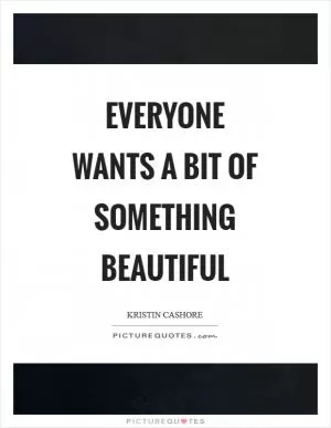 Everyone wants a bit of something beautiful Picture Quote #1