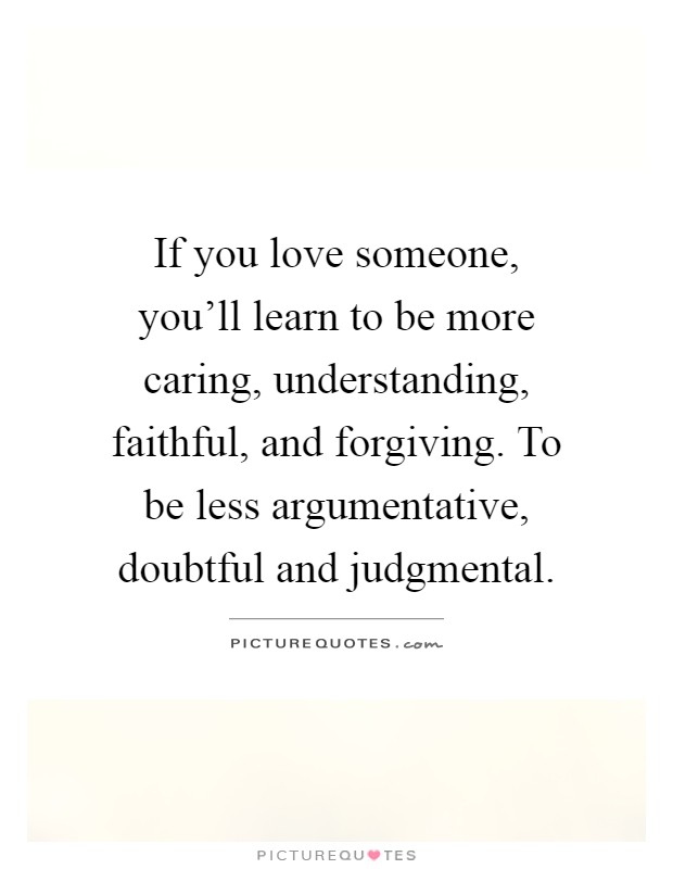 If you love someone, you'll learn to be more caring, understanding, faithful, and forgiving. To be less argumentative, doubtful and judgmental Picture Quote #1