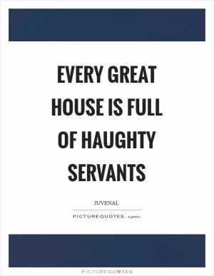 Every great house is full of haughty servants Picture Quote #1