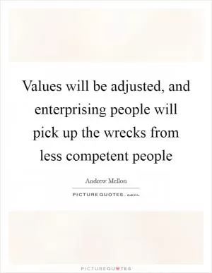 Values will be adjusted, and enterprising people will pick up the wrecks from less competent people Picture Quote #1