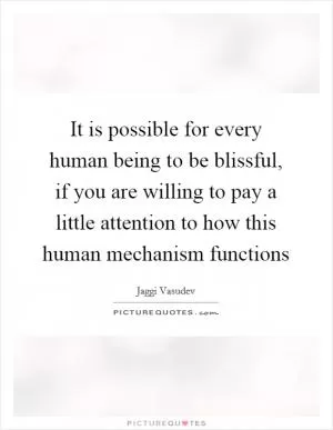 It is possible for every human being to be blissful, if you are willing to pay a little attention to how this human mechanism functions Picture Quote #1