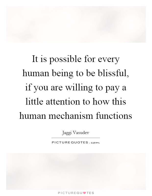It is possible for every human being to be blissful, if you are willing to pay a little attention to how this human mechanism functions Picture Quote #1