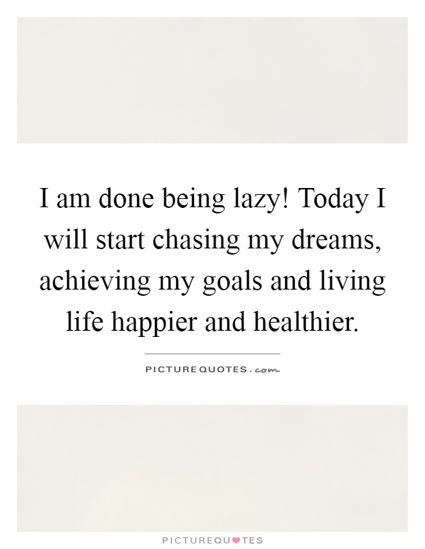 I am done being lazy! Today I will start chasing my dreams, achieving my goals and living life happier and healthier Picture Quote #1