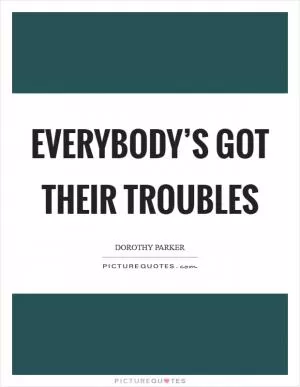 Everybody’s got their troubles Picture Quote #1