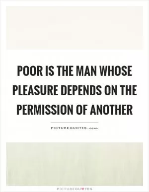 Poor is the man whose pleasure depends on the permission of another Picture Quote #1