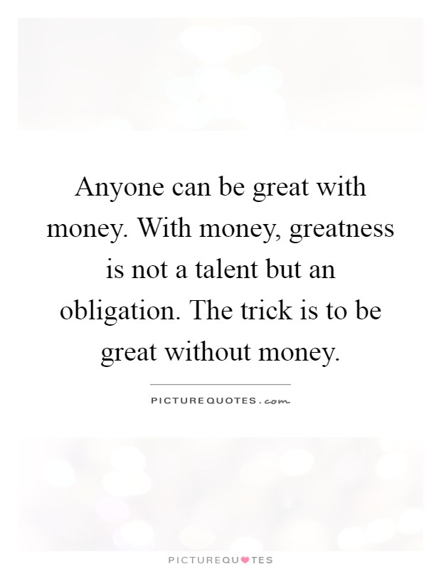 Anyone can be great with money. With money, greatness is not a talent but an obligation. The trick is to be great without money Picture Quote #1