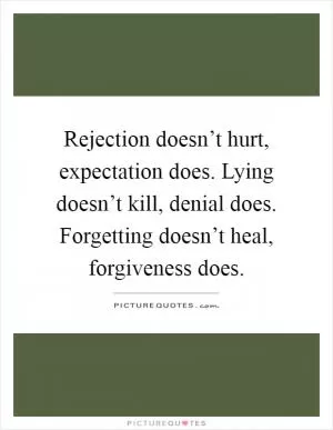 Rejection doesn’t hurt, expectation does. Lying doesn’t kill, denial does. Forgetting doesn’t heal, forgiveness does Picture Quote #1
