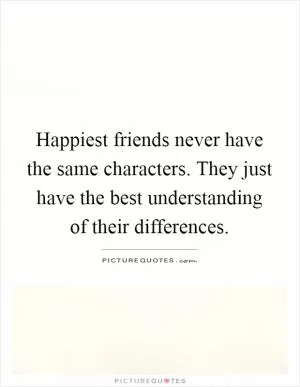 Happiest friends never have the same characters. They just have the best understanding of their differences Picture Quote #1