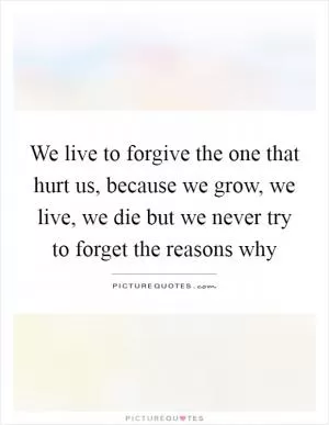 We live to forgive the one that hurt us, because we grow, we live, we die but we never try to forget the reasons why Picture Quote #1