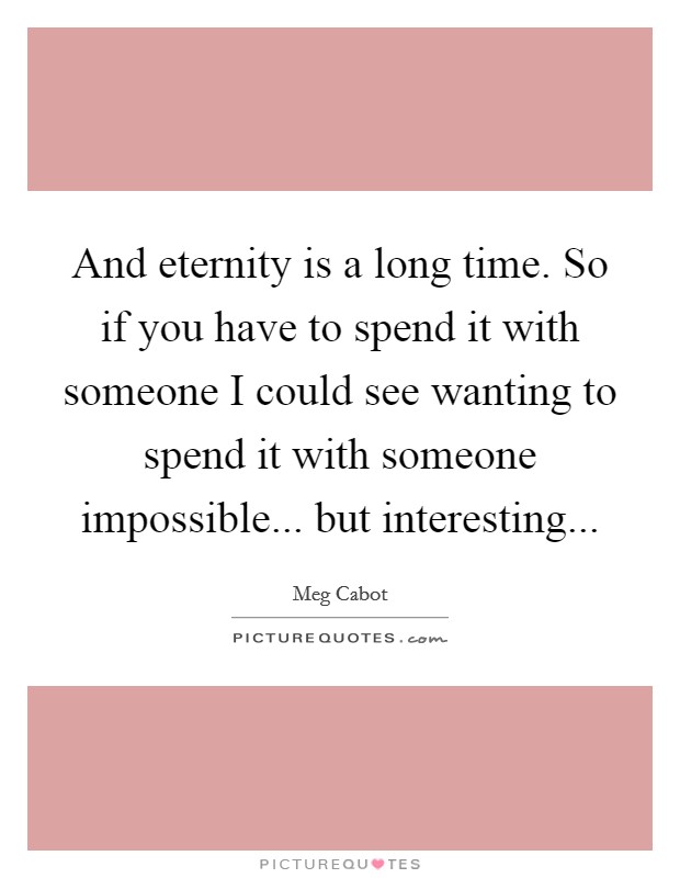 And eternity is a long time. So if you have to spend it with someone I could see wanting to spend it with someone impossible... but interesting Picture Quote #1