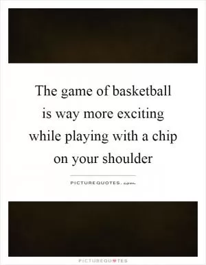 The game of basketball is way more exciting while playing with a chip on your shoulder Picture Quote #1