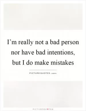 I’m really not a bad person nor have bad intentions, but I do make mistakes Picture Quote #1