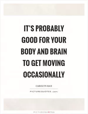 It’s probably good for your body and brain to get moving occasionally Picture Quote #1