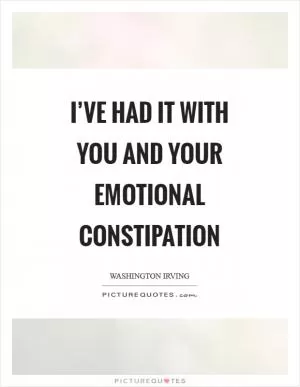 I’ve had it with you and your emotional constipation Picture Quote #1