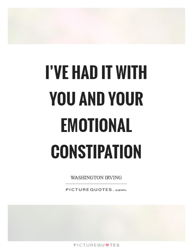 I've had it with you and your emotional constipation Picture Quote #1