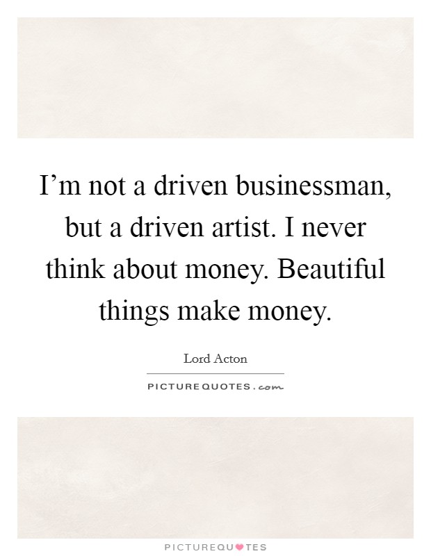 I'm not a driven businessman, but a driven artist. I never think about money. Beautiful things make money Picture Quote #1