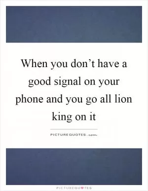 When you don’t have a good signal on your phone and you go all lion king on it Picture Quote #1