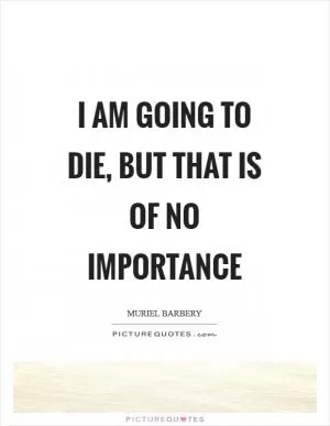 I am going to die, but that is of no importance Picture Quote #1