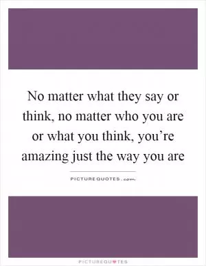 No matter what they say or think, no matter who you are or what you think, you’re amazing just the way you are Picture Quote #1