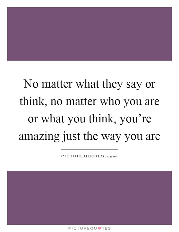 No matter what they say or think, no matter who you are or what you think, you're amazing just the way you are Picture Quote #1