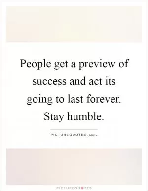 People get a preview of success and act its going to last forever. Stay humble Picture Quote #1
