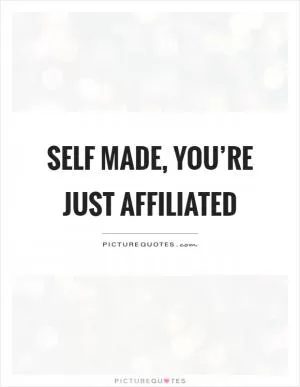 Self made, you’re just affiliated Picture Quote #1