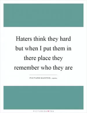 Haters think they hard but when I put them in there place they remember who they are Picture Quote #1
