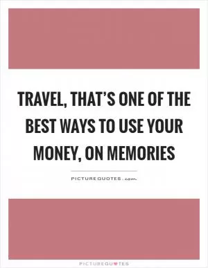 Travel, that’s one of the best ways to use your money, on memories Picture Quote #1