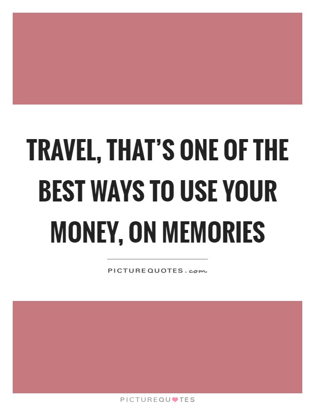 Travel, that's one of the best ways to use your money, on memories Picture Quote #1