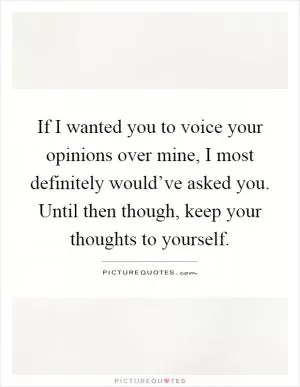 If I wanted you to voice your opinions over mine, I most definitely would’ve asked you. Until then though, keep your thoughts to yourself Picture Quote #1