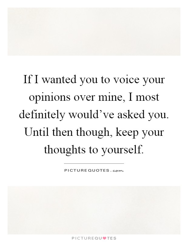 If I wanted you to voice your opinions over mine, I most definitely would've asked you. Until then though, keep your thoughts to yourself Picture Quote #1