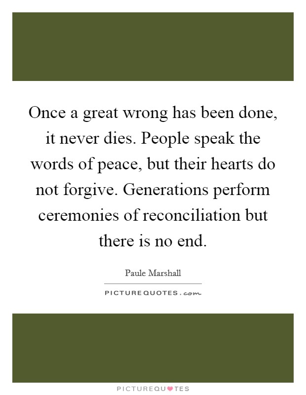 Once a great wrong has been done, it never dies. People speak the words of peace, but their hearts do not forgive. Generations perform ceremonies of reconciliation but there is no end Picture Quote #1