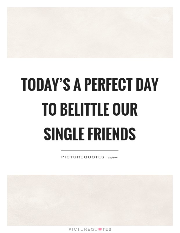 Today's a perfect day to belittle our single friends Picture Quote #1
