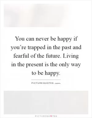 You can never be happy if you’re trapped in the past and fearful of the future. Living in the present is the only way to be happy Picture Quote #1