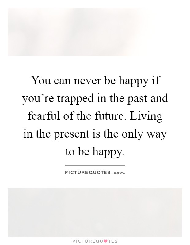 You can never be happy if you're trapped in the past and fearful of the future. Living in the present is the only way to be happy Picture Quote #1