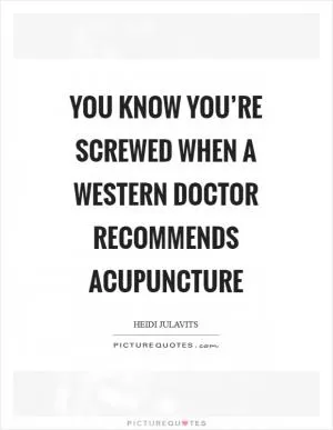You know you’re screwed when a Western doctor recommends acupuncture Picture Quote #1