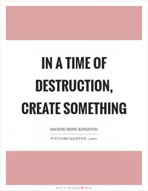 In a time of destruction, create something Picture Quote #1