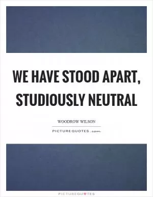 We have stood apart, studiously neutral Picture Quote #1