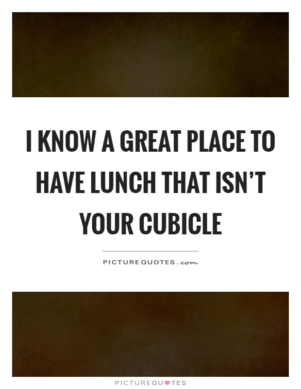 I know a great place to have lunch that isn't your cubicle Picture Quote #1