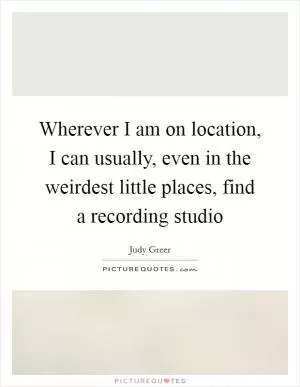 Wherever I am on location, I can usually, even in the weirdest little places, find a recording studio Picture Quote #1